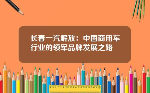 长春一汽解放：中国商用车行业的领军品牌发展之路