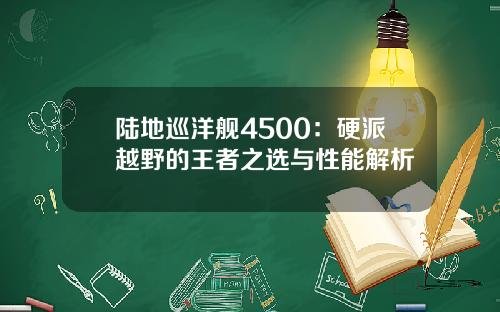 陆地巡洋舰4500：硬派越野的王者之选与性能解析