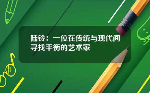 陆铃：一位在传统与现代间寻找平衡的艺术家