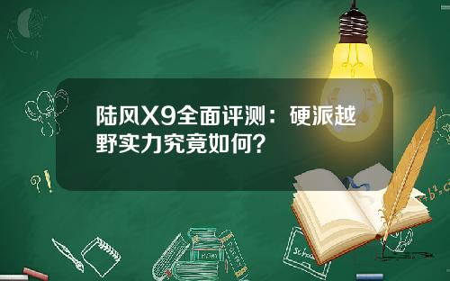 陆风X9全面评测：硬派越野实力究竟如何？
