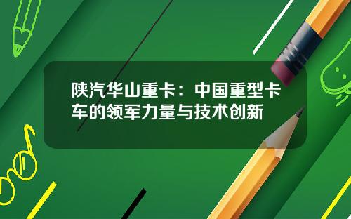 陕汽华山重卡：中国重型卡车的领军力量与技术创新