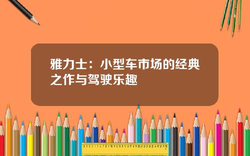 雅力士：小型车市场的经典之作与驾驶乐趣