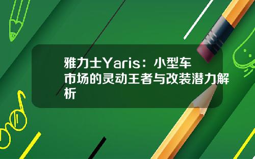 雅力士Yaris：小型车市场的灵动王者与改装潜力解析