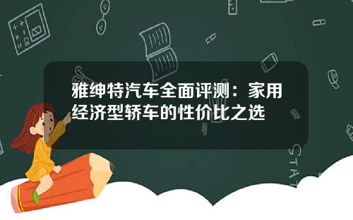 雅绅特汽车全面评测：家用经济型轿车的性价比之选