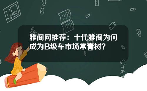 雅阁网推荐：十代雅阁为何成为B级车市场常青树？