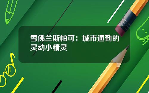 雪佛兰斯帕可：城市通勤的灵动小精灵