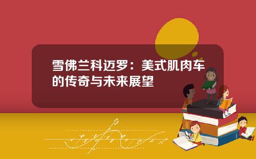 雪佛兰科迈罗：美式肌肉车的传奇与未来展望