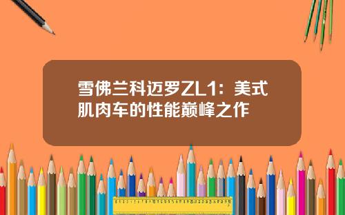 雪佛兰科迈罗ZL1：美式肌肉车的性能巅峰之作