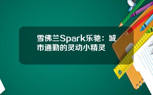 雪佛兰Spark乐驰：城市通勤的灵动小精灵