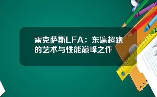雷克萨斯LFA：东瀛超跑的艺术与性能巅峰之作