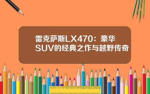 雷克萨斯LX470：豪华SUV的经典之作与越野传奇