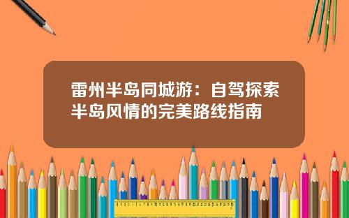 雷州半岛同城游：自驾探索半岛风情的完美路线指南