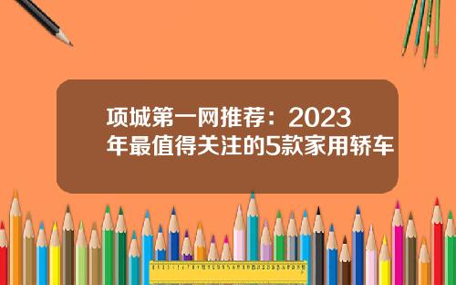 项城第一网推荐：2023年最值得关注的5款家用轿车