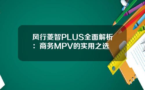 风行菱智PLUS全面解析：商务MPV的实用之选
