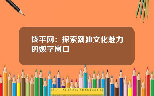 饶平网：探索潮汕文化魅力的数字窗口
