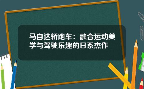 马自达轿跑车：融合运动美学与驾驶乐趣的日系杰作