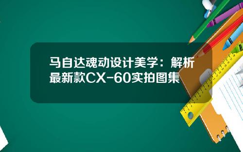 马自达魂动设计美学：解析最新款CX-60实拍图集