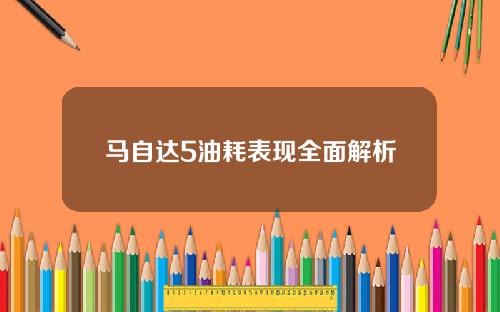 马自达5油耗表现全面解析