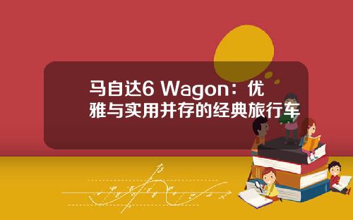 马自达6 Wagon：优雅与实用并存的经典旅行车