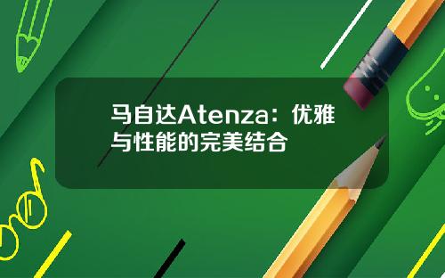 马自达Atenza：优雅与性能的完美结合