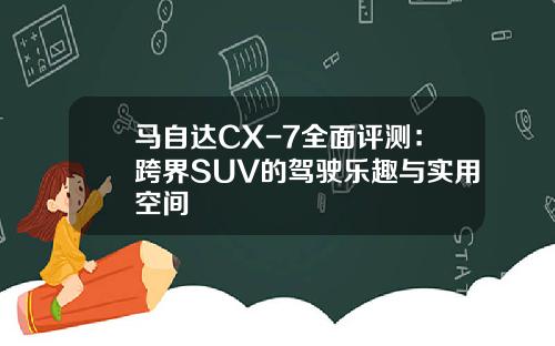 马自达CX-7全面评测：跨界SUV的驾驶乐趣与实用空间