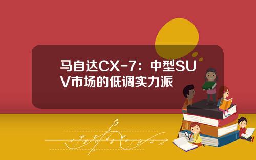 马自达CX-7：中型SUV市场的低调实力派