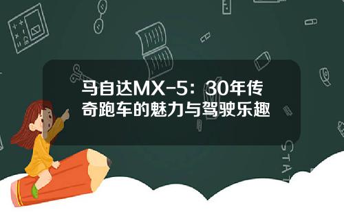 马自达MX-5：30年传奇跑车的魅力与驾驶乐趣