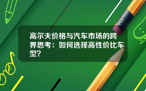 高尔夫价格与汽车市场的跨界思考：如何选择高性价比车型？