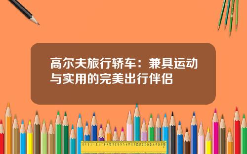 高尔夫旅行轿车：兼具运动与实用的完美出行伴侣