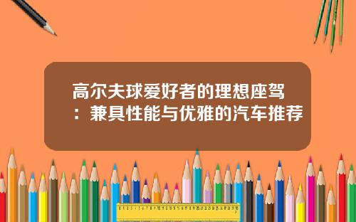 高尔夫球爱好者的理想座驾：兼具性能与优雅的汽车推荐