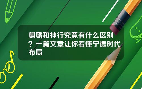 麒麟和神行究竟有什么区别？一篇文章让你看懂宁德时代布局