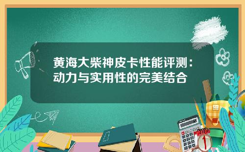 黄海大柴神皮卡性能评测：动力与实用性的完美结合
