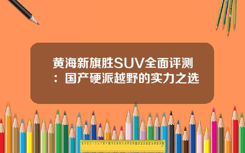黄海新旗胜SUV全面评测：国产硬派越野的实力之选