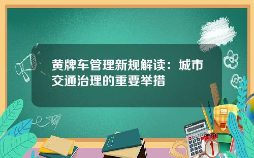 黄牌车管理新规解读：城市交通治理的重要举措