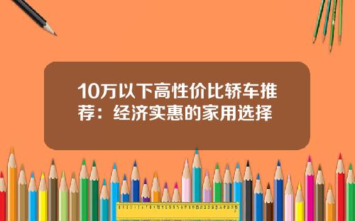 10万以下高性价比轿车推荐：经济实惠的家用选择