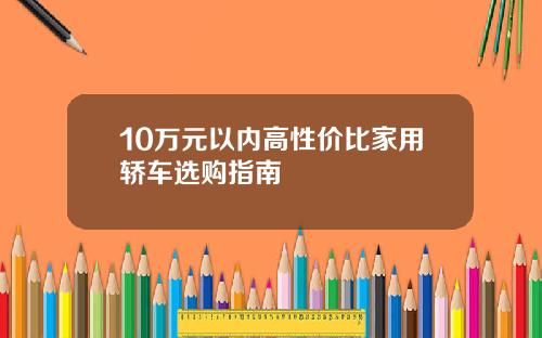 10万元以内高性价比家用轿车选购指南