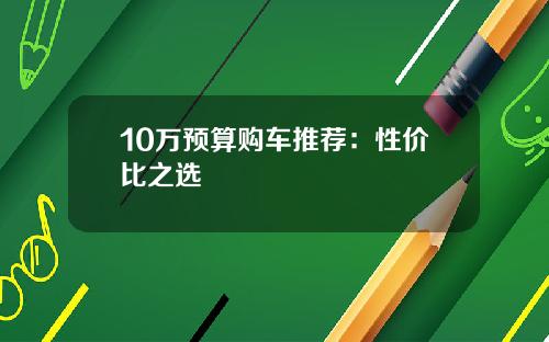 10万预算购车推荐：性价比之选