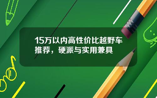 15万以内高性价比越野车推荐，硬派与实用兼具