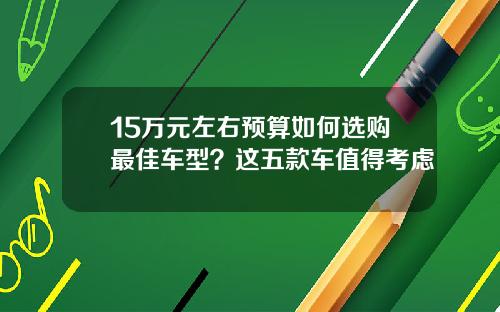 15万元左右预算如何选购最佳车型？这五款车值得考虑