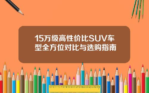 15万级高性价比SUV车型全方位对比与选购指南