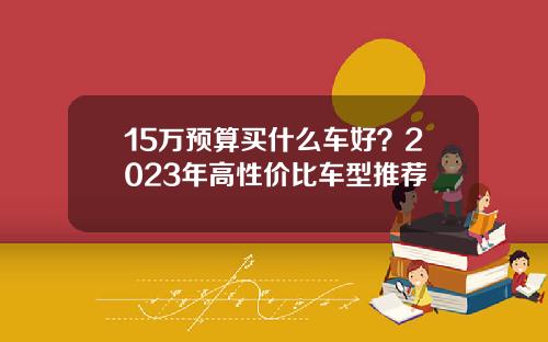15万预算买什么车好？2023年高性价比车型推荐