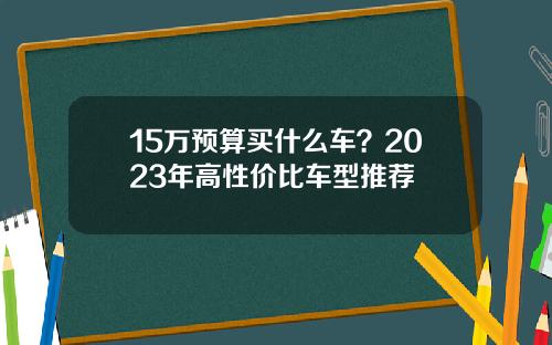 15万预算买什么车？2023年高性价比车型推荐