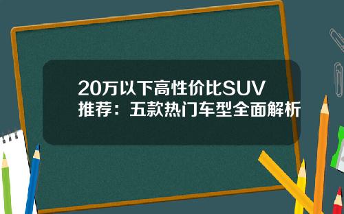 20万以下高性价比SUV推荐：五款热门车型全面解析