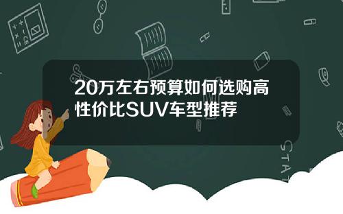 20万左右预算如何选购高性价比SUV车型推荐