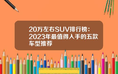 20万左右SUV排行榜：2023年最值得入手的五款车型推荐