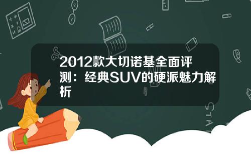 2012款大切诺基全面评测：经典SUV的硬派魅力解析
