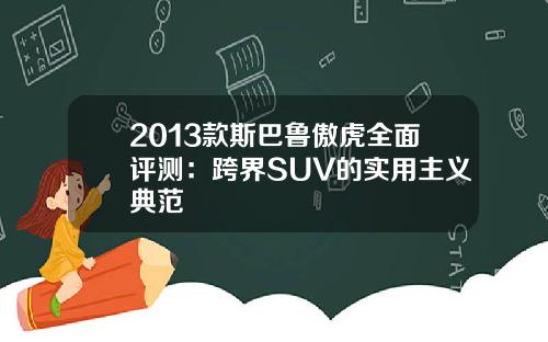 2013款斯巴鲁傲虎全面评测：跨界SUV的实用主义典范