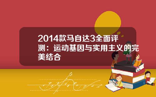 2014款马自达3全面评测：运动基因与实用主义的完美结合