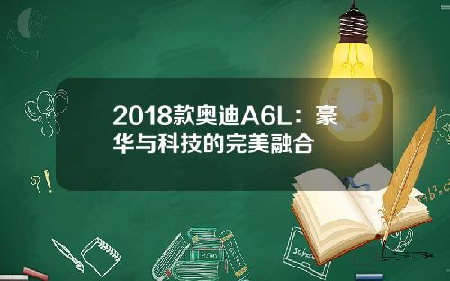 2018款奥迪A6L：豪华与科技的完美融合