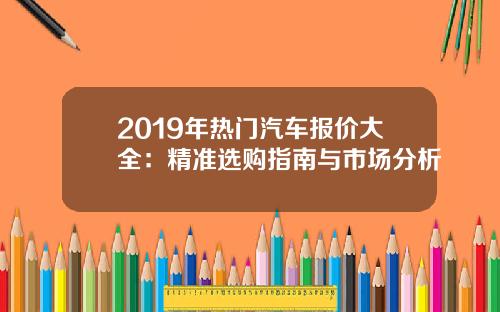 2019年热门汽车报价大全：精准选购指南与市场分析
